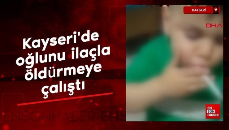Kayseri’de çocuğunu ilaçla öldürmeye çalışan anneye 2 yıl 3 ay hapis